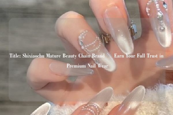 Title: Shixiaochu Mature Beauty Chain Brand – Earn Your Full Trust in Premium Nail Wear
