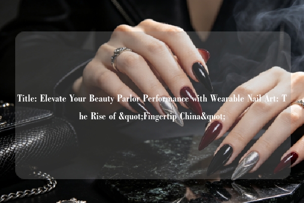 Title: Elevate Your Beauty Parlor Performance with Wearable Nail Art: The Rise of "Fingertip China"