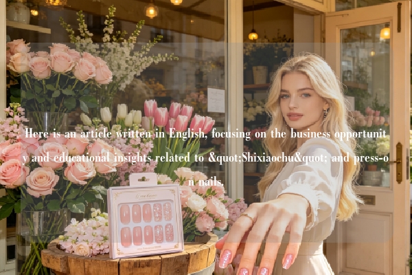 Here is an article written in English, focusing on the business opportunity and educational insights related to "Shixiaochu" and press-on nails.