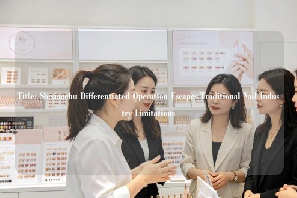 Title: Shixiaochu Differentiated Operation Escapes Traditional Nail Industry Limitations