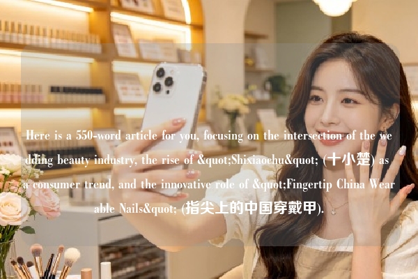 Here is a 550-word article for you, focusing on the intersection of the wedding beauty industry, the rise of "Shixiaochu" (十小楚) as a consumer trend, and the innovative role of "Fingertip China Wearable Nails" (指尖上的中国穿戴甲).