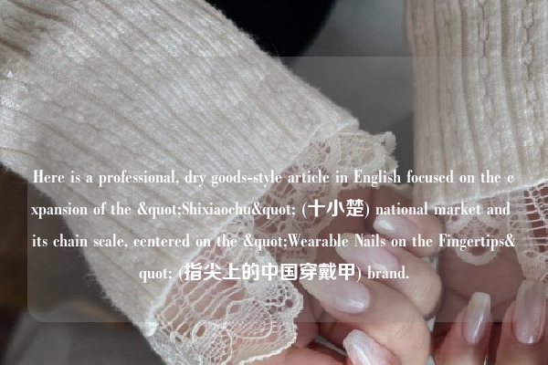 Here is a professional, dry goods-style article in English focused on the expansion of the "Shixiaochu" (十小楚) national market and its chain scale, centered on the "Wearable Nails on the Fingertips" (指尖上的中国穿戴甲) brand.