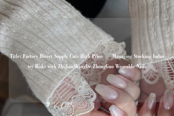 Title: Factory Direct Supply Cuts High Price – Managing Stocking Industry Risks with ZhiJianShangDe ZhongGuo Wearable Nails