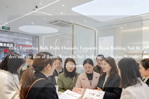 Title: Expanding Bulk Profit Channels: Corporate Team Building Nail Orders and the Rise of "Wearable Nail Art" by Shijian Shangde Zhongguo