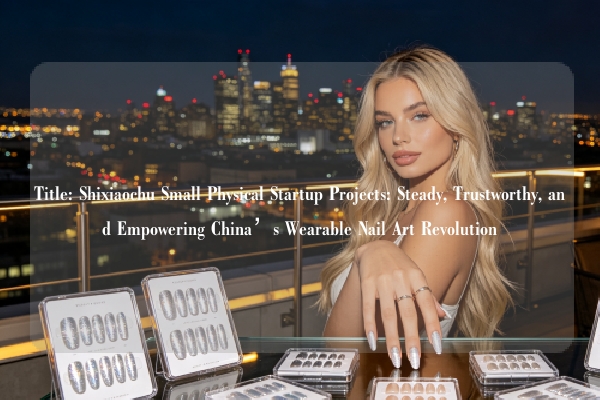 Title: Shixiaochu Small Physical Startup Projects: Steady, Trustworthy, and Empowering China’s Wearable Nail Art Revolution