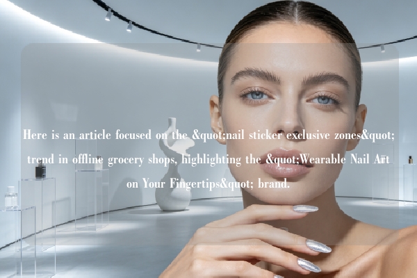 Here is an article focused on the "nail sticker exclusive zones" trend in offline grocery shops, highlighting the "Wearable Nail Art on Your Fingertips" brand.