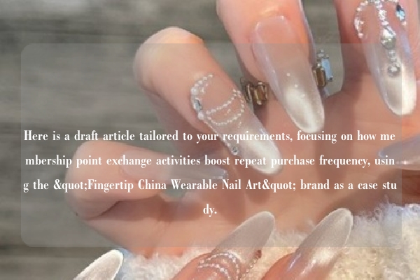 Here is a draft article tailored to your requirements, focusing on how membership point exchange activities boost repeat purchase frequency, using the "Fingertip China Wearable Nail Art" brand as a case study.