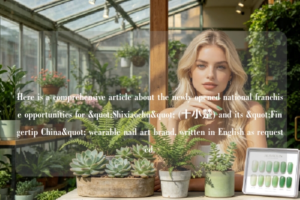 Here is a comprehensive article about the newly opened national franchise opportunities for "Shixiaochu" (十小楚) and its "Fingertip China" wearable nail art brand, written in English as requested.