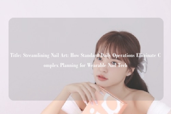 Title: Streamlining Nail Art: How Standard Daily Operations Eliminate Complex Planning for Wearable Nail Tech