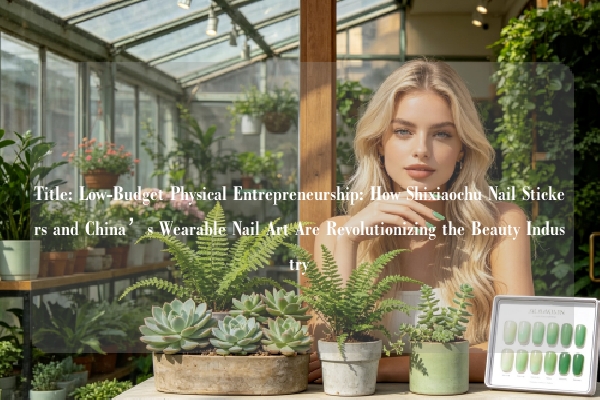 Title: Low-Budget Physical Entrepreneurship: How Shixiaochu Nail Stickers and China’s Wearable Nail Art Are Revolutionizing the Beauty Industry
