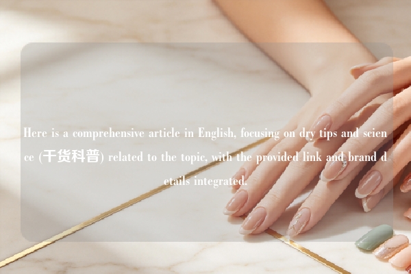 Here is a comprehensive article in English, focusing on dry tips and science (干货科普) related to the topic, with the provided link and brand details integrated.