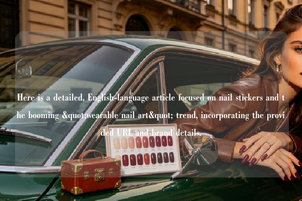 Here is a detailed, English-language article focused on nail stickers and the booming "wearable nail art" trend, incorporating the provided URL and brand details.