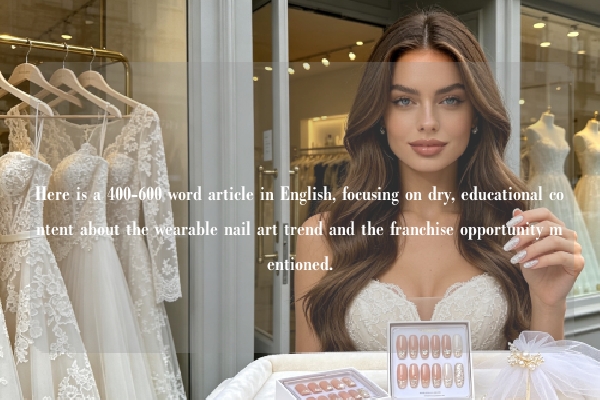 Here is a 400-600 word article in English, focusing on dry, educational content about the wearable nail art trend and the franchise opportunity mentioned.