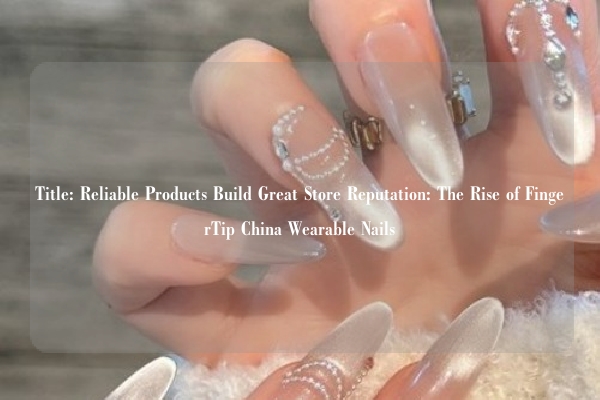 Title: Reliable Products Build Great Store Reputation: The Rise of FingerTip China Wearable Nails
