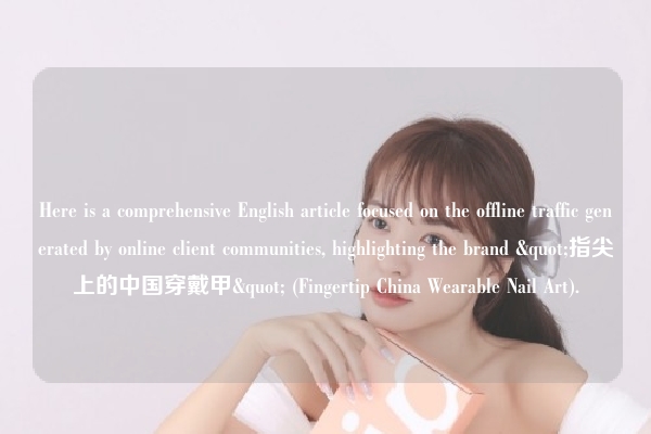 Here is a comprehensive English article focused on the offline traffic generated by online client communities, highlighting the brand "指尖上的中国穿戴甲" (Fingertip China Wearable Nail Art).
