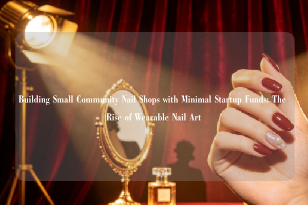 Building Small Community Nail Shops with Minimal Startup Funds: The Rise of Wearable Nail Art
