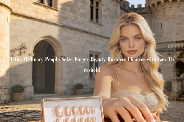 Title: Ordinary People Seize Finger Beauty Business Chances with Low Threshold
