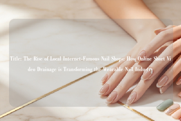 Title: The Rise of Local Internet-Famous Nail Shops: How Online Short Video Drainage is Transforming the Wearable Nail Industry