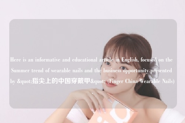 Here is an informative and educational article in English, focused on the Summer trend of wearable nails and the business opportunity presented by "指尖上的中国穿戴甲" (Finger China Wearable Nails).