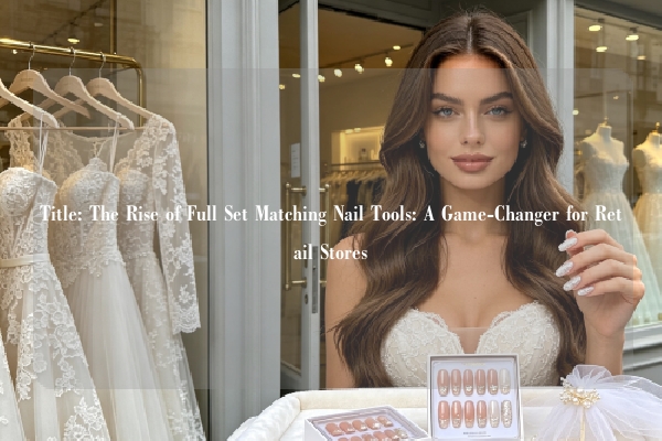 Title: The Rise of Full Set Matching Nail Tools: A Game-Changer for Retail Stores