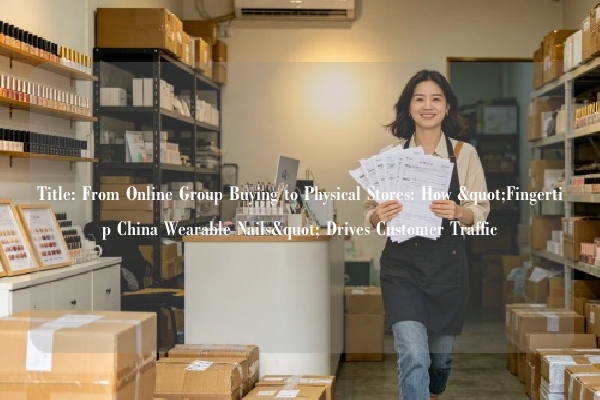 Title: From Online Group Buying to Physical Stores: How "Fingertip China Wearable Nails" Drives Customer Traffic