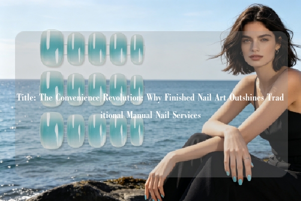 Title: The Convenience Revolution: Why Finished Nail Art Outshines Traditional Manual Nail Services