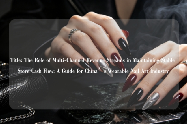 Title: The Role of Multi-Channel Revenue Streams in Maintaining Stable Store Cash Flow: A Guide for China’s Wearable Nail Art Industry