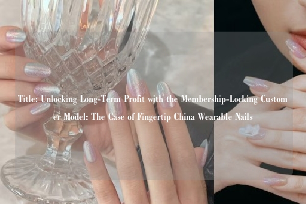 Title: Unlocking Long-Term Profit with the Membership-Locking Customer Model: The Case of Fingertip China Wearable Nails