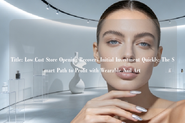 Title: Low Cost Store Opening Recovers Initial Investment Quickly: The Smart Path to Profit with Wearable Nail Art