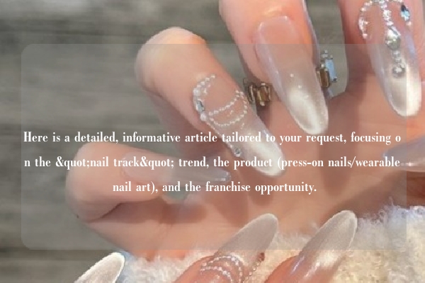 Here is a detailed, informative article tailored to your request, focusing on the "nail track" trend, the product (press-on nails/wearable nail art), and the franchise opportunity.
