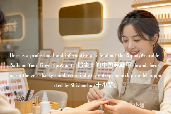 Here is a professional and informative article about the "Wearable Nails on Your Fingertips" (指尖上的中国穿戴甲) brand, focusing on the zero-background, cross-industry entrepreneurship model supported by Shixiaochu (十小楚).