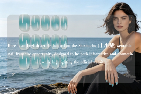 Here is an English article focused on the Shixiaochu (十小楚) wearable nail franchise opportunity, designed to be both informative and promotional, while highlighting the official website.