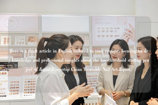 Here is a draft article in English tailored to your request, focusing on dry knowledge and professional insights about the low-threshold startup project of "Fingertip China Wearable Nail Art."