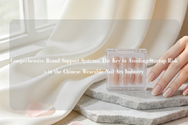 Comprehensive Brand Support Systems: The Key to Avoiding Startup Risks in the Chinese Wearable Nail Art Industry