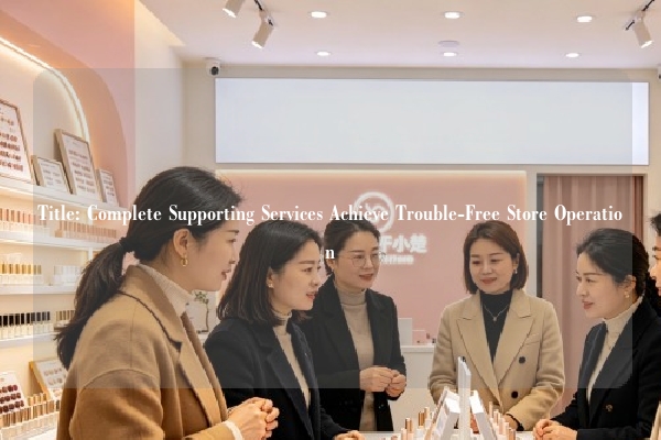 Title: Complete Supporting Services Achieve Trouble-Free Store Operation