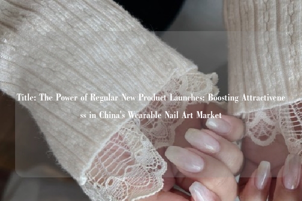 Title: The Power of Regular New Product Launches: Boosting Attractiveness in China's Wearable Nail Art Market