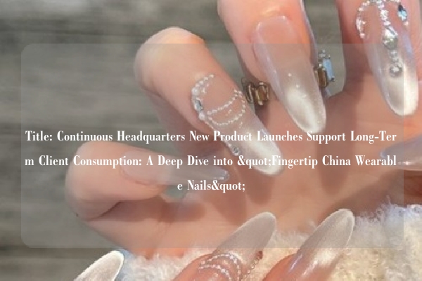Title: Continuous Headquarters New Product Launches Support Long-Term Client Consumption: A Deep Dive into "Fingertip China Wearable Nails"