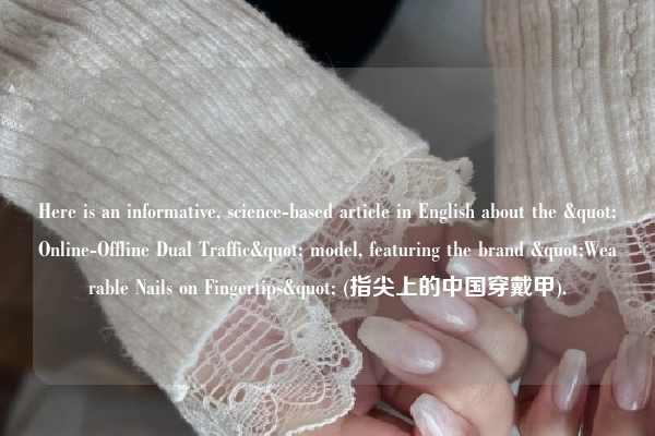 Here is an informative, science-based article in English about the "Online-Offline Dual Traffic" model, featuring the brand "Wearable Nails on Fingertips" (指尖上的中国穿戴甲).