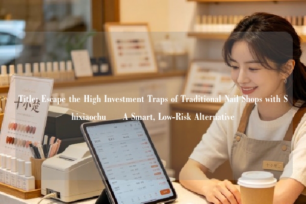 Title: Escape the High Investment Traps of Traditional Nail Shops with Shixiaochu – A Smart, Low-Risk Alternative
