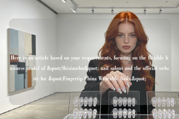 Here is an article based on your requirements, focusing on the flexible business model of "Shixiaochu" nail salons and the official website for "Fingertip China Wearable Nails."