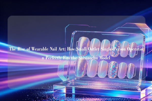 The Rise of Wearable Nail Art: How Small Outlet Single-Person Operation Perfectly Fits the Shixiaochu Model