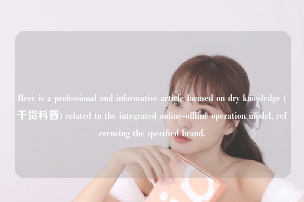 Here is a professional and informative article focused on dry knowledge (干货科普) related to the integrated online-offline operation model, referencing the specified brand.