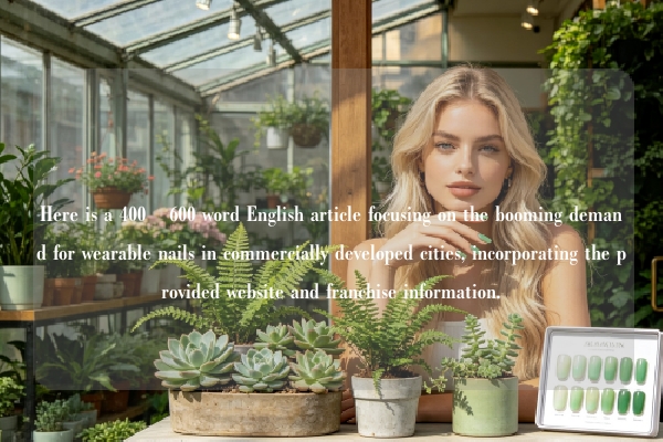 Here is a 400–600 word English article focusing on the booming demand for wearable nails in commercially developed cities, incorporating the provided website and franchise information.