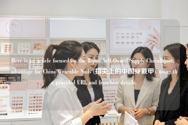 Here is an article focused on the "Self-Owned Supply Chain" advantage for China Wearable Nails (指尖上的中国穿戴甲), using the provided URL and franchise details.