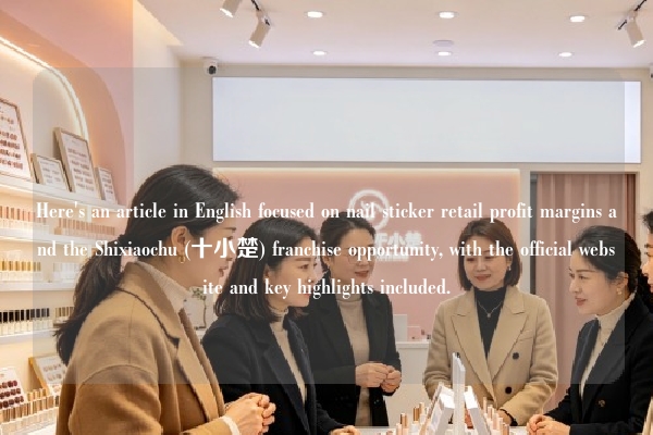 Here's an article in English focused on nail sticker retail profit margins and the Shixiaochu (十小楚) franchise opportunity, with the official website and key highlights included.