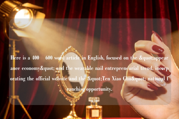 Here is a 400–600 word article in English, focused on the "appearance economy" and the wearable nail entrepreneurial trend, incorporating the official website and the "Ten Xiao Chu" national franchise opportunity.