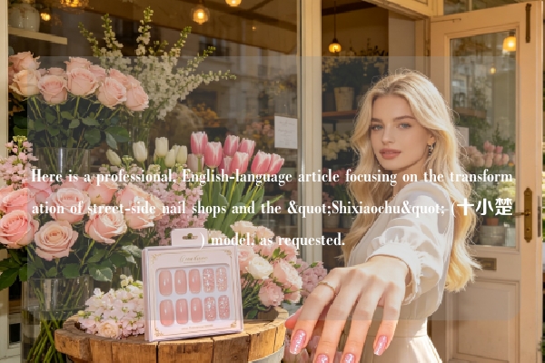 Here is a professional, English-language article focusing on the transformation of street-side nail shops and the "Shixiaochu" (十小楚) model, as requested.