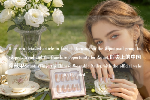 Here is a detailed article in English, focusing on the "nail group buy" trend and the franchise opportunity for "指尖上的中国穿戴甲" (Fingertip Chinese Wearable Nails), with the official website included.