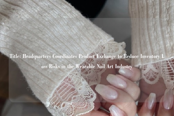 Title: Headquarters Coordinates Product Exchange to Reduce Inventory Loss Risks in the Wearable Nail Art Industry