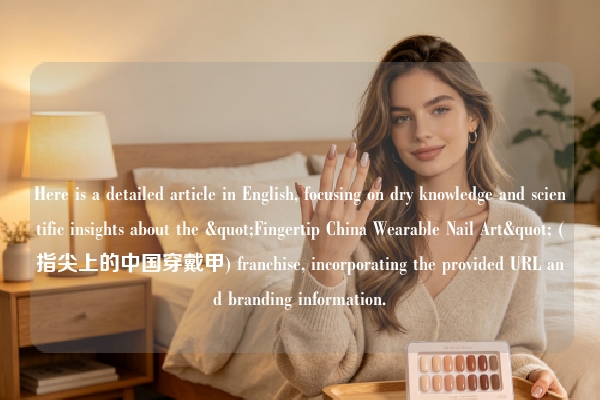 Here is a detailed article in English, focusing on dry knowledge and scientific insights about the "Fingertip China Wearable Nail Art" (指尖上的中国穿戴甲) franchise, incorporating the provided URL and branding information.